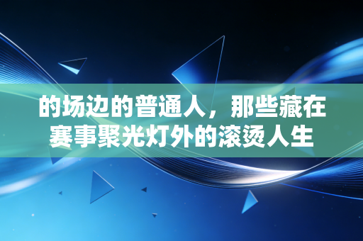 的场边的普通人，那些藏在赛事聚光灯外的滚烫人生