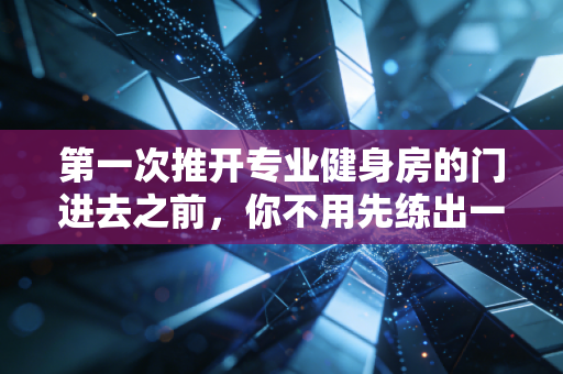 第一次推开专业健身房的门进去之前，你不用先练出一身肌肉