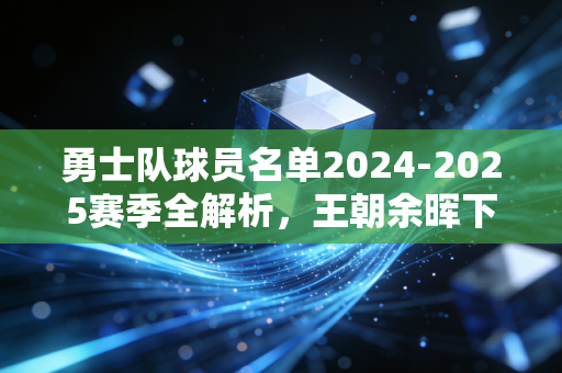 勇士队球员名单2024-2025赛季全解析，王朝余晖下，一群普通人的热血朝圣路