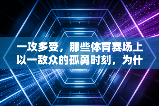 一攻多受，那些体育赛场上以一敌众的孤勇时刻，为什么总能戳中普通人的泪点？
