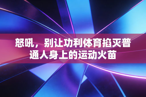 怒吼，别让功利体育掐灭普通人身上的运动火苗