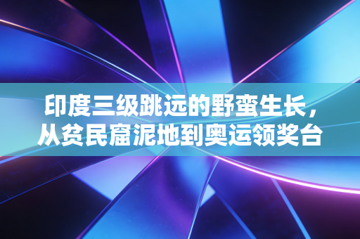 印度三级跳远的野蛮生长，从贫民窟泥地到奥运领奖台，那些被忽略的体育追梦故事