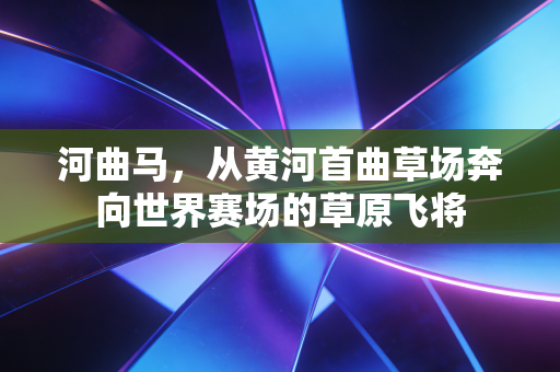 河曲马，从黄河首曲草场奔向世界赛场的草原飞将