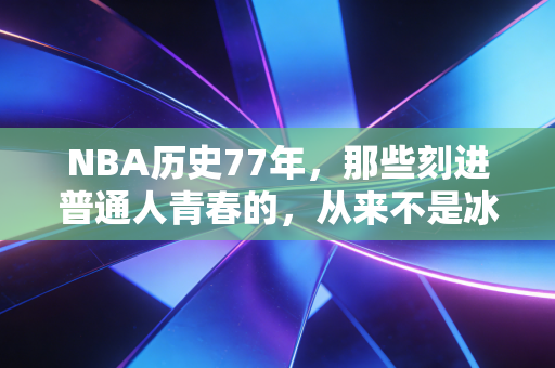 NBA历史77年，那些刻进普通人青春的，从来不是冰冷的数字