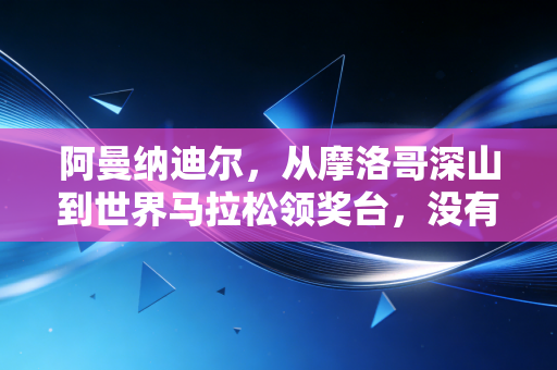 阿曼纳迪尔,从摩洛哥深山到世界马拉松领奖台,没有谁的跑量是白攒的 阿曼纳迪尔,从摩洛哥深山到世界马拉松领奖台,没有谁的跑量是白攒的