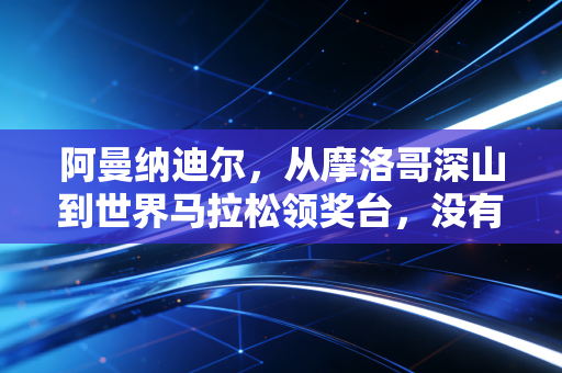 阿曼纳迪尔,从摩洛哥深山到世界马拉松领奖台,没有谁的跑量是白攒的 阿曼纳迪尔,从摩洛哥深山到世界马拉松领奖台,没有谁的跑量是白攒的
