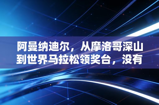 阿曼纳迪尔，从摩洛哥深山到世界马拉松领奖台，没有谁的跑量是白攒的