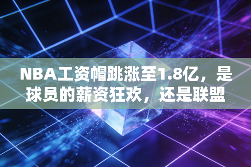 NBA工资帽跳涨至1.8亿,是球员的薪资狂欢,还是联盟贫富差距的导火索? NBA工资帽跳涨至1.8亿,是球员的薪资狂欢,还是联盟贫富差距的导火索?