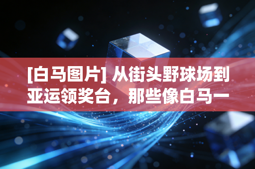 [白马图片] 从街头野球场到亚运领奖台，那些像白马一样闯出来的体育人，脚下都踩着不认命的辙