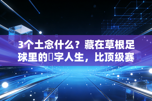 3个土念什么？藏在草根足球里的垚字人生，比顶级赛事还戳人
