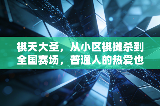 棋天大圣,从小区棋摊杀到全国赛场,普通人的热爱也能抵过岁月漫长 棋天大圣,从小区棋摊杀到全国赛场,普通人的热爱也能抵过岁月漫长