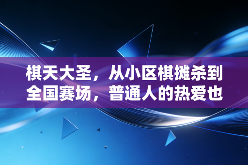 棋天大圣，从小区棋摊杀到全国赛场，普通人的热爱也能抵过岁月漫长