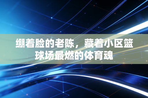 绷着脸的老陈，藏着小区篮球场最燃的体育魂