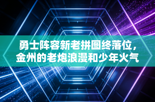 勇士阵容新老拼图终落位,金州的老炮浪漫和少年火气从来不是单选题 勇士阵容新老拼图终落位,金州的老炮浪漫和少年火气从来不是单选题