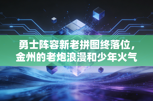 勇士阵容新老拼图终落位,金州的老炮浪漫和少年火气从来不是单选题 勇士阵容新老拼图终落位,金州的老炮浪漫和少年火气从来不是单选题