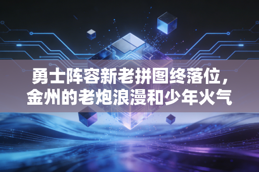 勇士阵容新老拼图终落位，金州的老炮浪漫和少年火气从来不是单选题