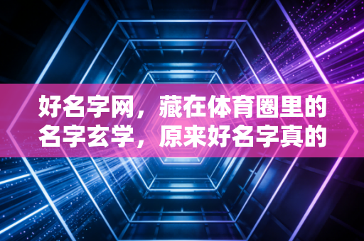 好名字网，藏在体育圈里的名字玄学，原来好名字真的能自带buff？