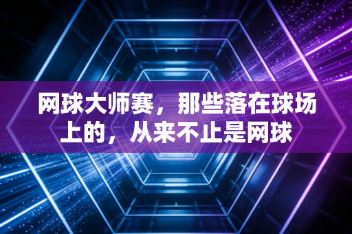 网球大师赛，那些落在球场上的，从来不止是网球