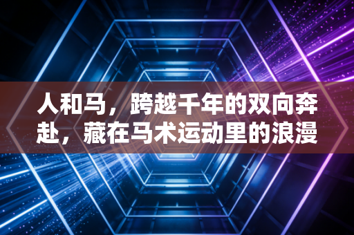 人和马，跨越千年的双向奔赴，藏在马术运动里的浪漫与力量