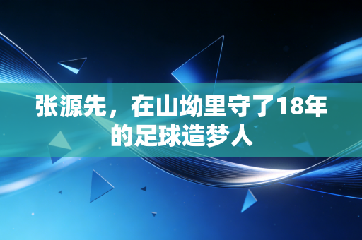 张源先，在山坳里守了18年的足球造梦人
