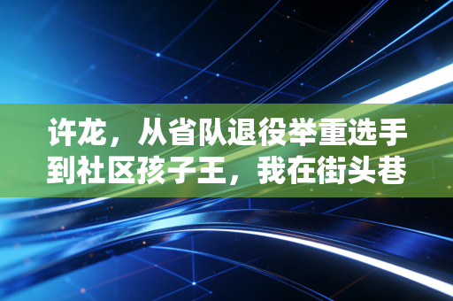 许龙,从省队退役举重选手到社区孩子王,我在街头巷尾接住普通人的运动梦 许龙,从省队退役举重选手到社区孩子王,我在街头巷尾接住普通人的运动梦