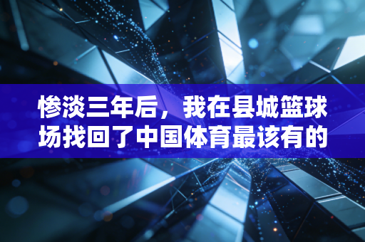 惨淡三年后,我在县城篮球场找回了中国体育最该有的样子 惨淡三年后,我在县城篮球场找回了中国体育最该有的样子
