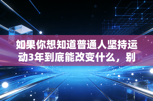 如果你想知道普通人坚持运动3年到底能改变什么，别信营销号的逆袭神话，看看我和我身边人的真实经历