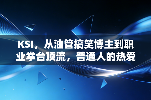KSI，从油管搞笑博主到职业拳台顶流，普通人的热爱真的能当饭吃？
