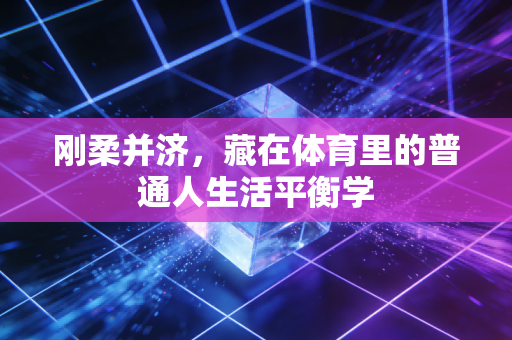 刚柔并济，藏在体育里的普通人生活平衡学