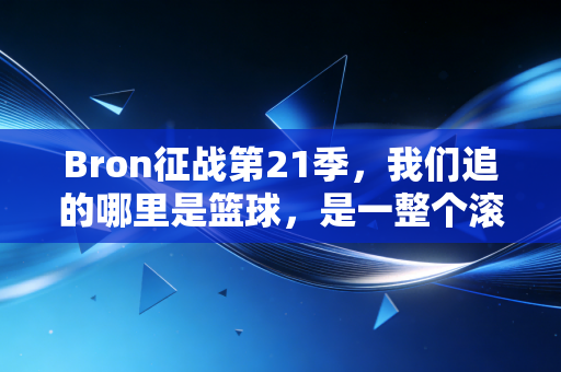 Bron征战第21季，我们追的哪里是篮球，是一整个滚烫的青春啊