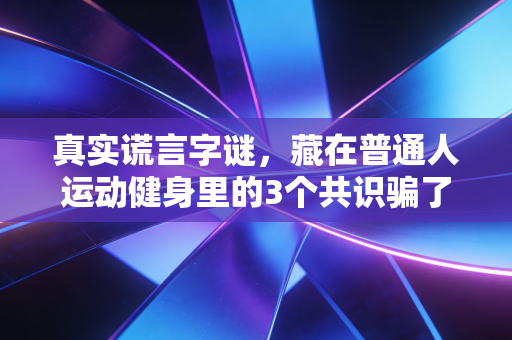 真实谎言字谜，藏在普通人运动健身里的3个共识骗了你多少年？