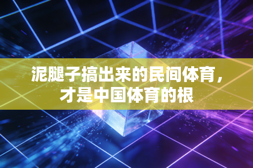 泥腿子搞出来的民间体育,才是中国体育的根 泥腿子搞出来的民间体育,才是中国体育的根