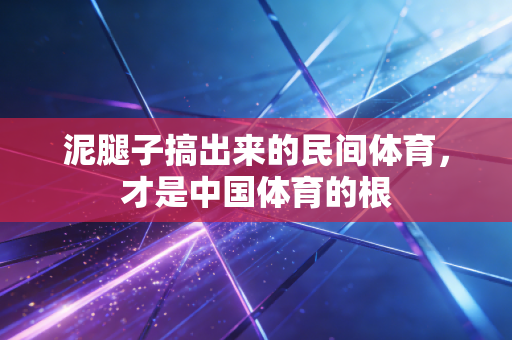 泥腿子搞出来的民间体育，才是中国体育的根