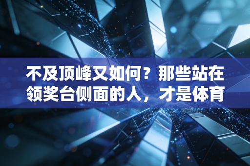 不及顶峰又如何?那些站在领奖台侧面的人,才是体育最动人的底色 不及顶峰又如何?那些站在领奖台侧面的人,才是体育最动人的底色