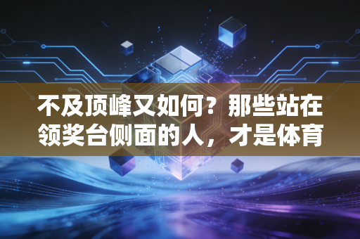 不及顶峰又如何?那些站在领奖台侧面的人,才是体育最动人的底色 不及顶峰又如何?那些站在领奖台侧面的人,才是体育最动人的底色