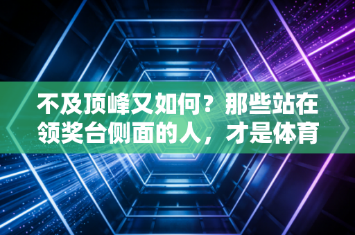 不及顶峰又如何？那些站在领奖台侧面的人，才是体育最动人的底色