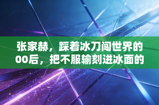 张家赫,踩着冰刀闯世界的00后,把不服输刻进冰面的东北小子 张家赫,踩着冰刀闯世界的00后,把不服输刻进冰面的东北小子