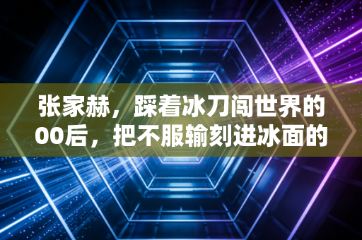 张家赫，踩着冰刀闯世界的00后，把不服输刻进冰面的东北小子