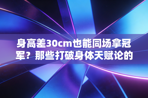 身高差30cm也能同场拿冠军？那些打破身体天赋论的体育浪漫