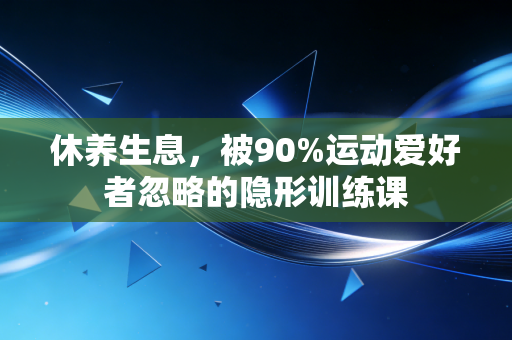 休养生息，被90%运动爱好者忽略的隐形训练课
