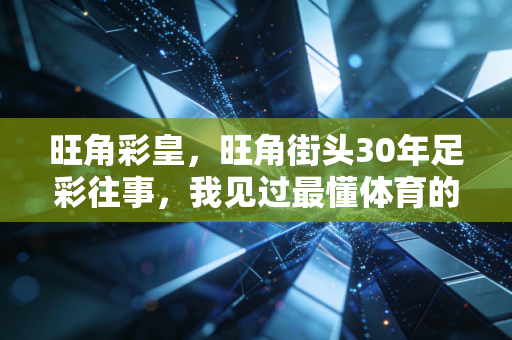 旺角彩皇,旺角街头30年足彩往事,我见过最懂体育的人,从来不为赢钱疯魔 旺角彩皇,旺角街头30年足彩往事,我见过最懂体育的人,从来不为赢钱疯魔