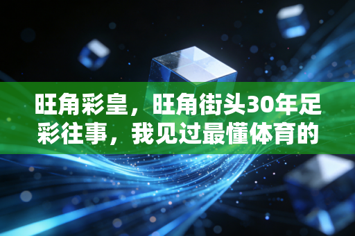 旺角彩皇,旺角街头30年足彩往事,我见过最懂体育的人,从来不为赢钱疯魔 旺角彩皇,旺角街头30年足彩往事,我见过最懂体育的人,从来不为赢钱疯魔