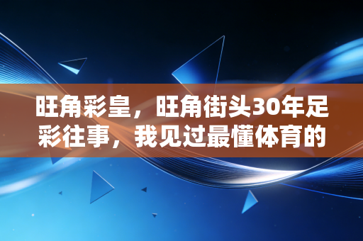 旺角彩皇，旺角街头30年足彩往事，我见过最懂体育的人，从来不为赢钱疯魔