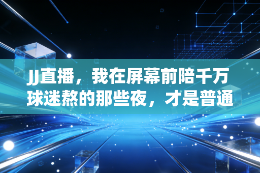 JJ直播,我在屏幕前陪千万球迷熬的那些夜,才是普通人最鲜活的体育记忆 JJ直播,我在屏幕前陪千万球迷熬的那些夜,才是普通人最鲜活的体育记忆
