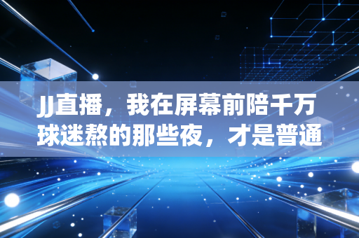 JJ直播，我在屏幕前陪千万球迷熬的那些夜，才是普通人最鲜活的体育记忆
