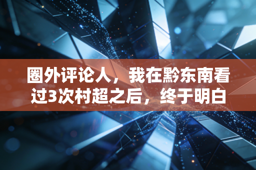 圈外评论人,我在黔东南看过3次村超之后,终于明白中国职业足球为啥踢不进世界杯 圈外评论人,我在黔东南看过3次村超之后,终于明白中国职业足球为啥踢不进世界杯