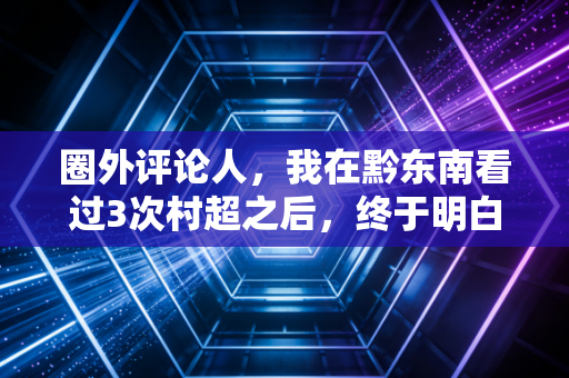 圈外评论人，我在黔东南看过3次村超之后，终于明白中国职业足球为啥踢不进世界杯