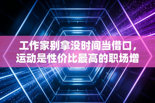 工作家别拿没时间当借口，运动是性价比最高的职场增值投资
