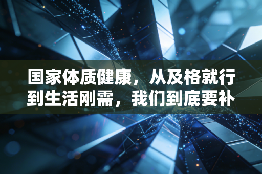 国家体质健康，从及格就行到生活刚需，我们到底要补多少课？