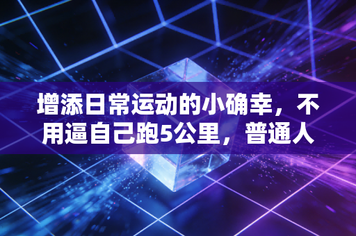 增添日常运动的小确幸，不用逼自己跑5公里，普通人也能摸到运动的快乐门槛